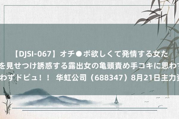 【DJSI-067】オチ●ポ欲しくて発情する女たち ところ構わずオマ●コを見せつけ誘惑する露出女の亀頭責め手コキに思わずドピュ！！ 华虹公司（688347）8月21日主力资金净卖出815.28万元