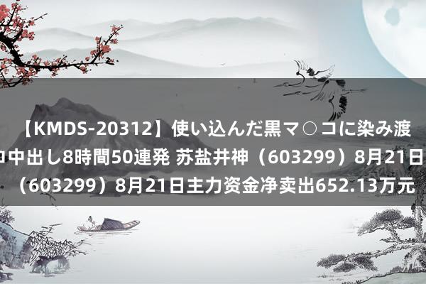 【KMDS-20312】使い込んだ黒マ○コに染み渡る息子の精液ドロドロ中出し8時間50連発 苏盐井神（603299）8月21日主力资金净卖出652.13万元