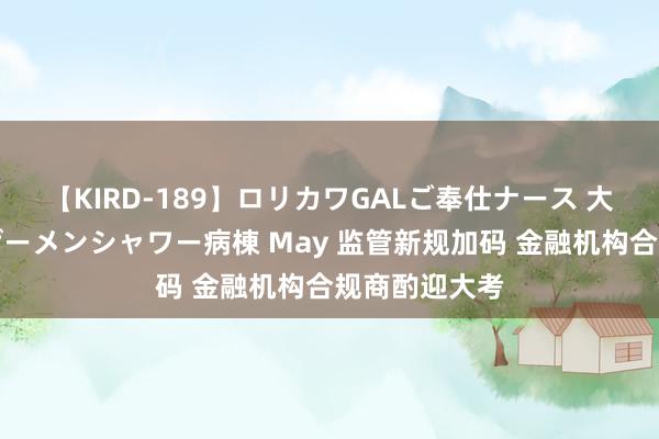 【KIRD-189】ロリカワGALご奉仕ナース 大量ぶっかけザーメンシャワー病棟 May 监管新规加码 金融机构合规商酌迎大考