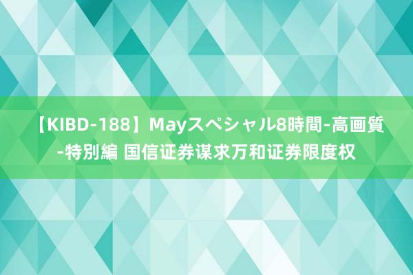 【KIBD-188】Mayスペシャル8時間-高画質-特別編 国信证券谋求万和证券限度权