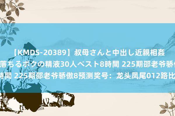 【KMDS-20389】叔母さんと中出し近親相姦 叔母さんの身体を伝い落ちるボクの精液30人ベスト8時間 225期邵老爷骄傲8预测奖号：龙头凤尾012路比分析