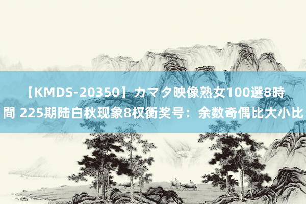 【KMDS-20350】カマタ映像熟女100選8時間 225期陆白秋现象8权衡奖号：余数奇偶比大小比