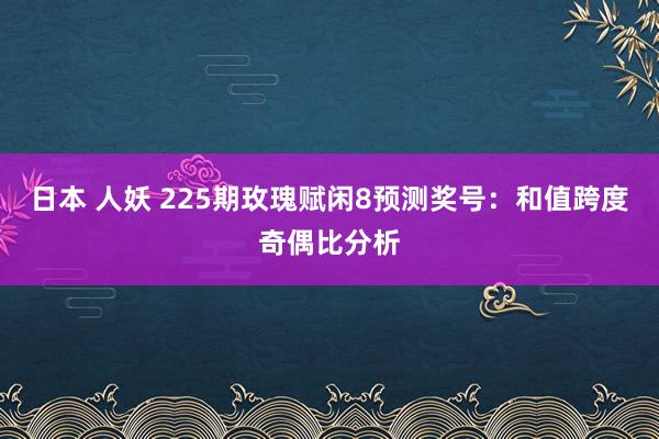 日本 人妖 225期玫瑰赋闲8预测奖号：和值跨度奇偶比分析