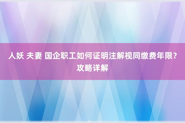 人妖 夫妻 国企职工如何证明注解视同缴费年限？攻略详解