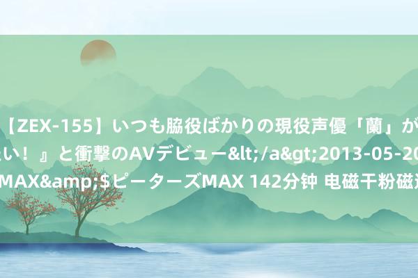 【ZEX-155】いつも脇役ばかりの現役声優「蘭」が『私も主役になりたい！』と衝撃のAVデビュー</a>2013-05-20ピーターズMAX&$ピーターズMAX 142分钟 电磁干粉磁选机常见故障及经管模样有哪些？