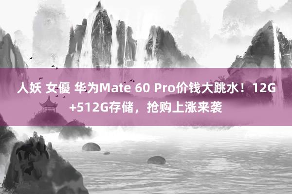 人妖 女優 华为Mate 60 Pro价钱大跳水！12G+512G存储，抢购上涨来袭