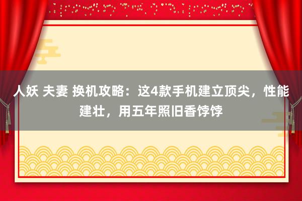 人妖 夫妻 换机攻略：这4款手机建立顶尖，性能建壮，用五年照旧香饽饽