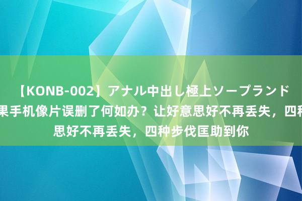 【KONB-002】アナル中出し極上ソープランドBEST4時間 苹果手机像片误删了何如办？让好意思好不再丢失，四种步伐匡助到你