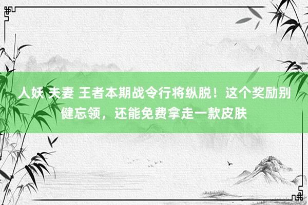 人妖 夫妻 王者本期战令行将纵脱！这个奖励别健忘领，还能免费拿走一款皮肤