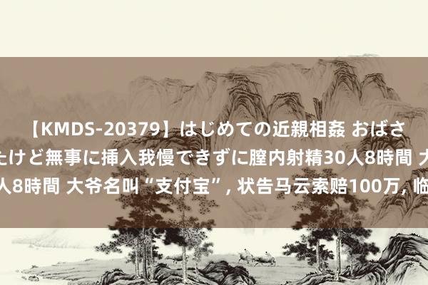 【KMDS-20379】はじめての近親相姦 おばさんの誘いに最初は戸惑ったけど無事に挿入我慢できずに膣内射精30人8時間 大爷名叫“支付宝”, 状告马云索赔100万, 临了赔了些许?