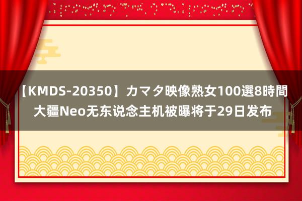 【KMDS-20350】カマタ映像熟女100選8時間 大疆Neo无东说念主机被曝将于29日发布