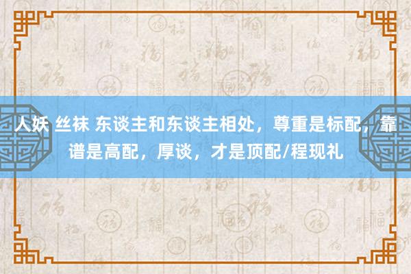 人妖 丝袜 东谈主和东谈主相处，尊重是标配，靠谱是高配，厚谈，才是顶配/程现礼