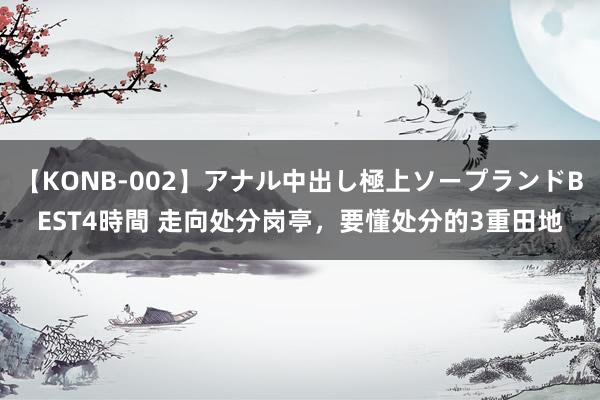 【KONB-002】アナル中出し極上ソープランドBEST4時間 走向处分岗亭，要懂处分的3重田地