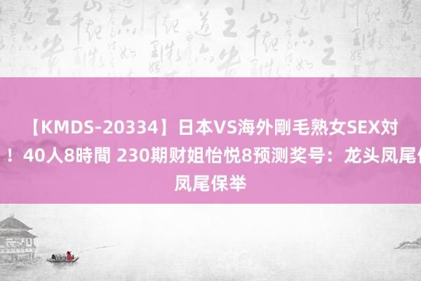 【KMDS-20334】日本VS海外剛毛熟女SEX対決！！40人8時間 230期财姐怡悦8预测奖号：龙头凤尾保举